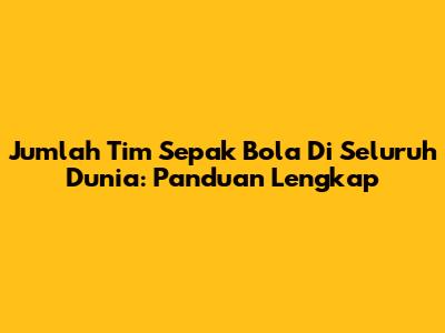 Jumlah Tim Sepak Bola Di Seluruh Dunia: Panduan Lengkap