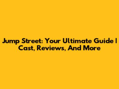 Jump Street: Your Ultimate Guide | Cast, Reviews, And More