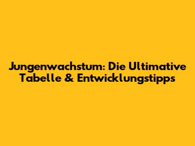 Jungenwachstum: Die Ultimative Tabelle & Entwicklungstipps