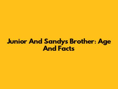 Junior And Sandy's Brother: Age And Facts