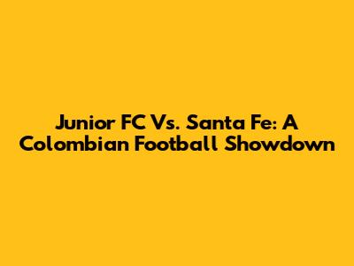 Junior FC Vs. Santa Fe: A Colombian Football Showdown