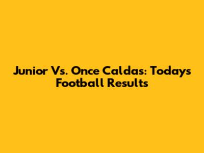 Junior Vs. Once Caldas: Today's Football Results