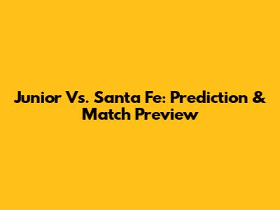 Junior Vs. Santa Fe: Prediction & Match Preview