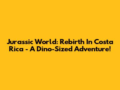 Jurassic World: Rebirth In Costa Rica - A Dino-Sized Adventure!