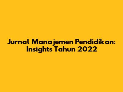 Jurnal Manajemen Pendidikan: Insights Tahun 2022