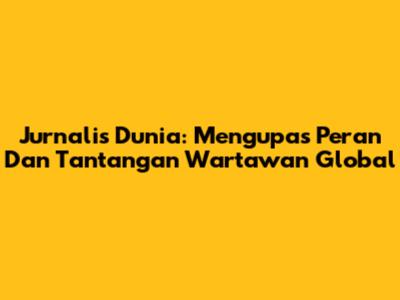 Jurnalis Dunia: Mengupas Peran Dan Tantangan Wartawan Global
