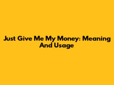 Just Give Me My Money: Meaning And Usage