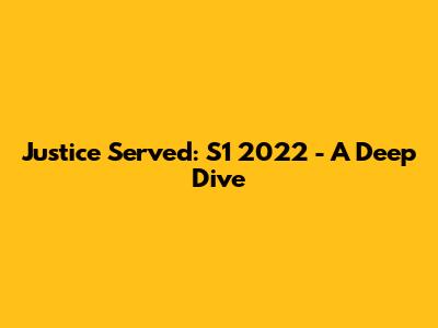 Justice Served: S1 2022 - A Deep Dive