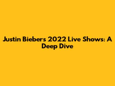 Justin Bieber's 2022 Live Shows: A Deep Dive