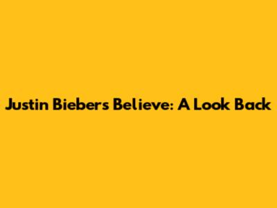 Justin Bieber's Believe: A Look Back