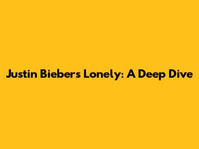 Justin Bieber's Lonely: A Deep Dive