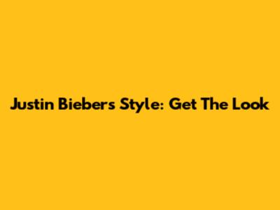 Justin Bieber's Style: Get The Look