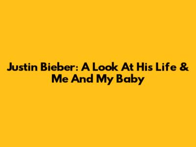 Justin Bieber: A Look At His Life & 'Me And My Baby'