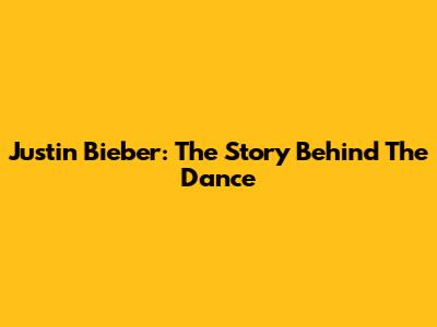 Justin Bieber: The Story Behind The Dance