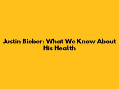 Justin Bieber: What We Know About His Health