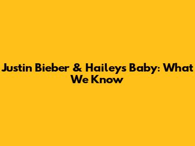 Justin Bieber & Hailey's Baby: What We Know