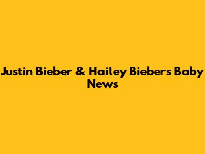 Justin Bieber & Hailey Bieber's Baby News