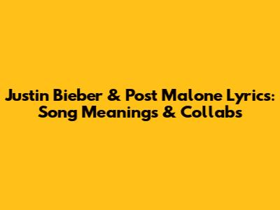Justin Bieber & Post Malone Lyrics: Song Meanings & Collabs