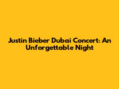 Justin Bieber Dubai Concert: An Unforgettable Night