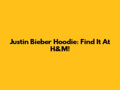 Justin Bieber Hoodie: Find It At H&M!