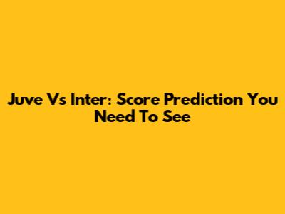 Juve Vs Inter: Score Prediction You Need To See