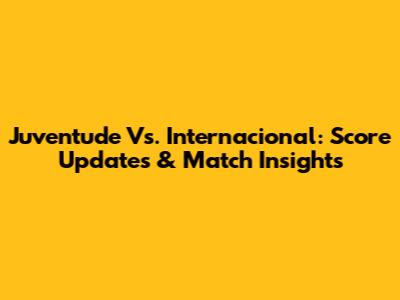 Juventude Vs. Internacional: Score Updates & Match Insights