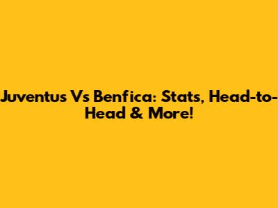 Juventus Vs Benfica: Stats, Head-to-Head & More!