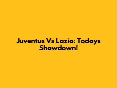 Juventus Vs Lazio: Today's Showdown!