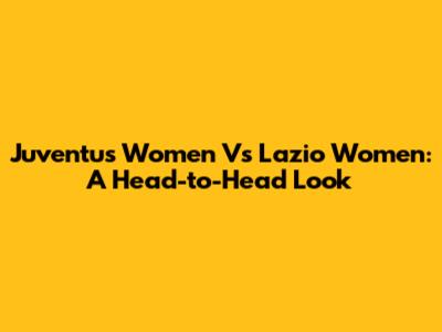 Juventus Women Vs Lazio Women: A Head-to-Head Look