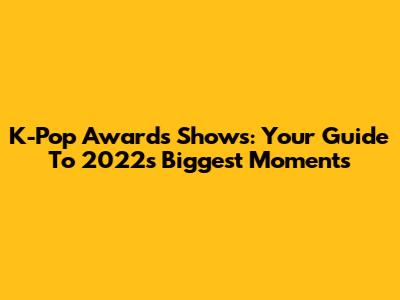 K-Pop Awards Shows: Your Guide To 2022's Biggest Moments
