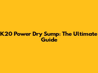 K20 Power Dry Sump: The Ultimate Guide