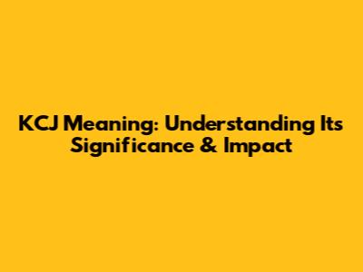 KCJ Meaning: Understanding Its Significance & Impact