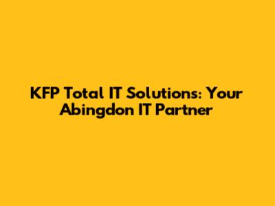 KFP Total IT Solutions: Your Abingdon IT Partner