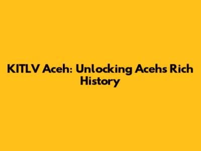 KITLV Aceh: Unlocking Aceh's Rich History