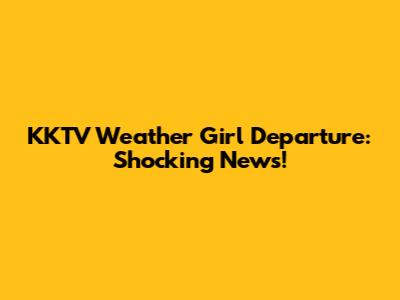 KKTV Weather Girl Departure: Shocking News!