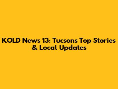 KOLD News 13: Tucson's Top Stories & Local Updates