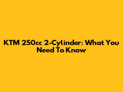 KTM 250cc 2-Cylinder: What You Need To Know