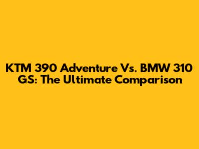 KTM 390 Adventure Vs. BMW 310 GS: The Ultimate Comparison