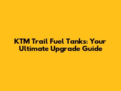 KTM Trail Fuel Tanks: Your Ultimate Upgrade Guide
