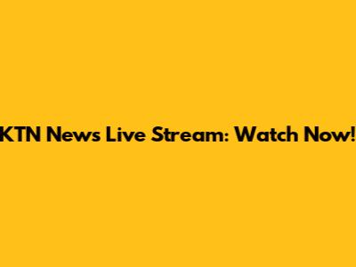 KTN News Live Stream: Watch Now!