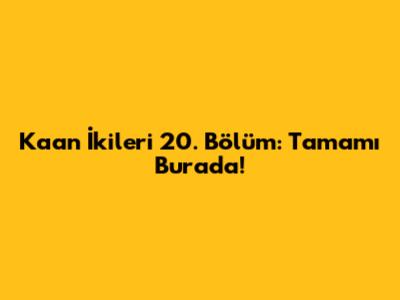 Kaan İkileri 20. Bölüm: Tamamı Burada!
