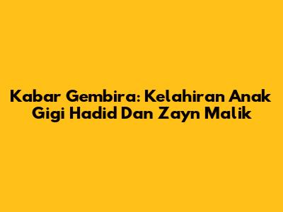 Kabar Gembira: Kelahiran Anak Gigi Hadid Dan Zayn Malik