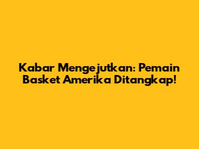 Kabar Mengejutkan: Pemain Basket Amerika Ditangkap!