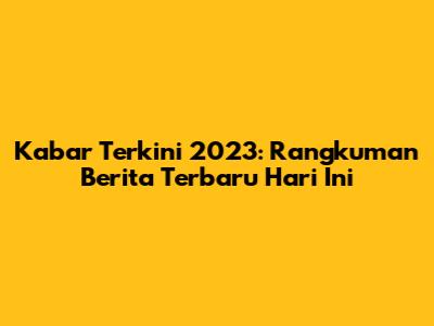 Kabar Terkini 2023: Rangkuman Berita Terbaru Hari Ini