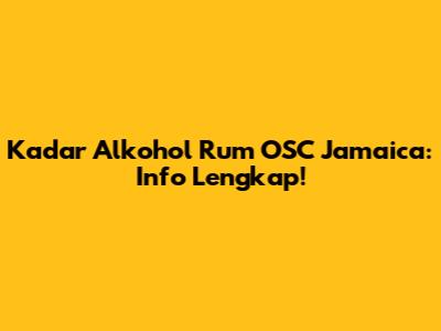 Kadar Alkohol Rum OSC Jamaica: Info Lengkap!