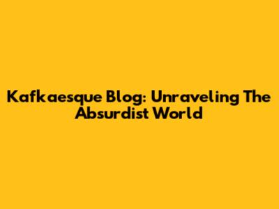 Kafkaesque Blog: Unraveling The Absurdist World