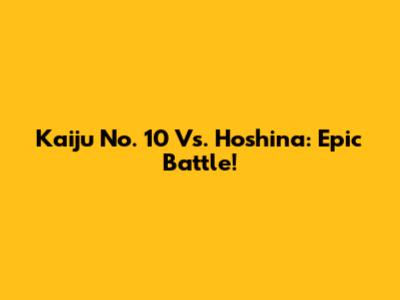 Kaiju No. 10 Vs. Hoshina: Epic Battle!