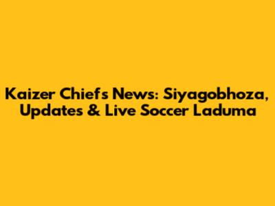 Kaizer Chiefs News: Siyagobhoza, Updates & Live Soccer Laduma