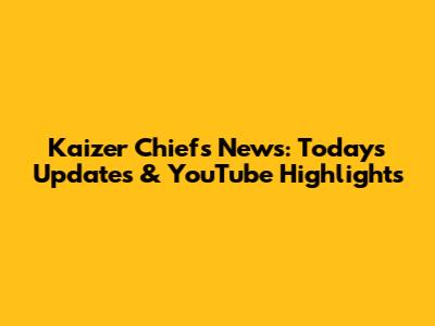 Kaizer Chiefs News: Today's Updates & YouTube Highlights
