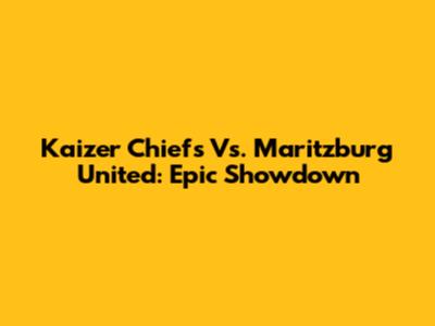 Kaizer Chiefs Vs. Maritzburg United: Epic Showdown